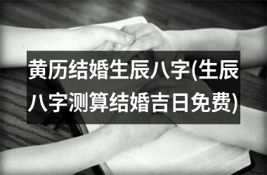 <h3>黄历结婚生辰八字(生辰八字测算结婚吉日免费)