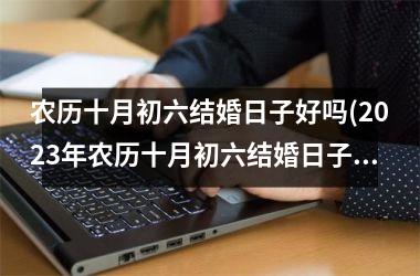 <h3>农历十月初六结婚日子好吗(2025年农历十月初六结婚日子好吗)