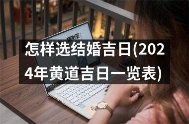 <h3>怎样选结婚吉日(2024年黄道吉日一览表)