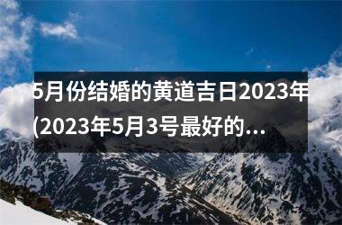 <h3>5月份结婚的黄道吉日2025年(2025年5月3号最好的黄道吉日)