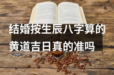 <h3>结婚按生辰八字算的黄道吉日真的准吗