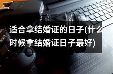 <h3>适合拿结婚证的日子(什么时候拿结婚证日子最好)