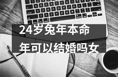 <h3>24岁兔年本命年可以结婚吗女