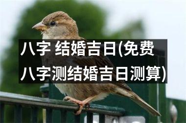 八字 结婚吉日(免费八字测结婚吉日测算)
