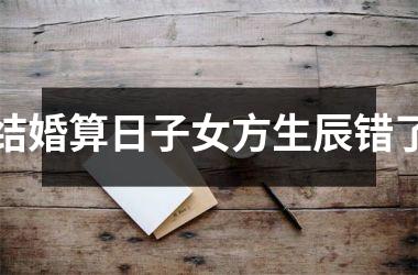 <h3>结婚算日子女方生辰错了