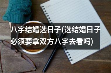 <h3>八字结婚选日子(选结婚日子必须要拿双方八字去看吗)