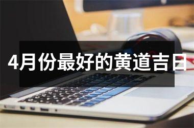 <h3>4月份最好的黄道吉日