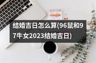 结婚吉日怎么算(96鼠和97牛女2025结婚吉日)