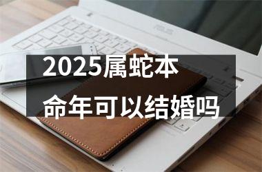 <h3>2025属蛇本命年可以结婚吗