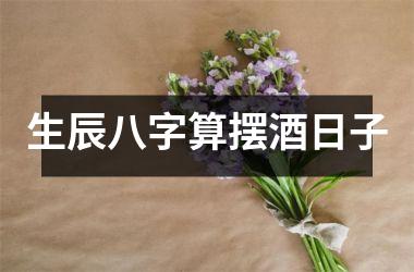 <h3>生辰八字算摆酒日子