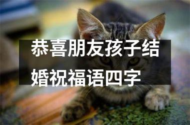 <h3>恭喜朋友孩子结婚祝福语四字