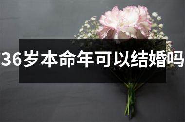 36岁本命年可以结婚吗