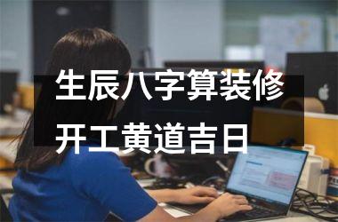 生辰八字算装修开工黄道吉日