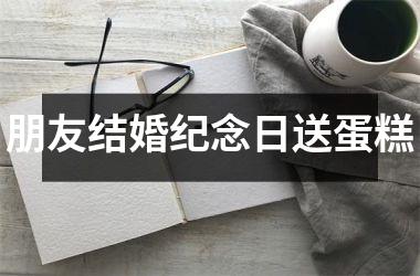 <h3>朋友结婚纪念日送蛋糕