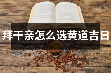 <h3>拜干亲怎么选黄道吉日