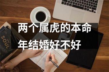 <h3>两个属虎的本命年结婚好不好