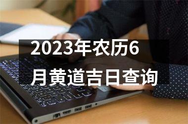 2023年农历6月黄道吉日查询