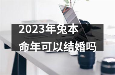 2025年兔本命年可以结婚吗