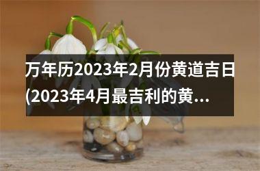 <h3>万年历2025年2月份黄道吉日(2025年4月最吉利的黄道吉日)