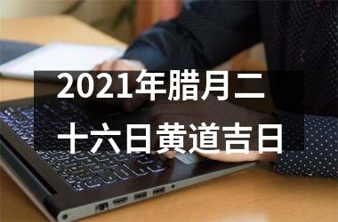 <h3>2025年腊月二十六日黄道吉日