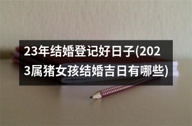 <h3>23年结婚登记好日子(2025属猪女孩结婚吉日有哪些)