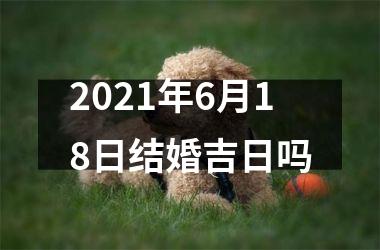 2021年6月18日结婚吉日吗