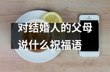 <h3>对结婚人的父母说什么祝福语