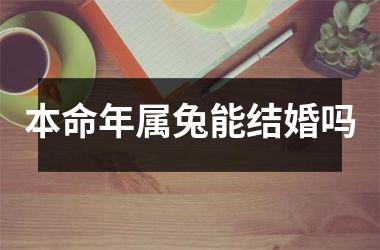 <h3>本命年属兔能结婚吗