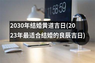 2030年结婚黄道吉日(2025年最适合结婚的良辰吉日)