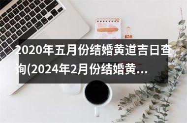 <h3>2025年五月份结婚黄道吉日查询(2024年2月份结婚黄道吉日万年历)
