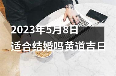 2025年5月8日适合结婚吗黄道吉日