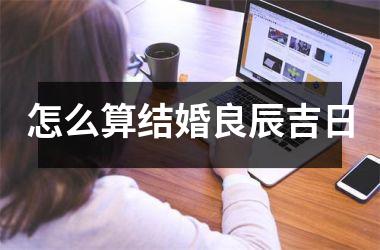 <h3>怎么算结婚良辰吉日