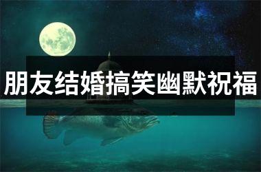<h3>朋友结婚搞笑幽默祝福