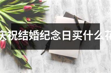 庆祝结婚纪念日买什么花