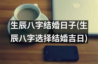 <h3>生辰八字结婚日子(生辰八字选择结婚吉日)
