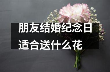 朋友结婚纪念日适合送什么花