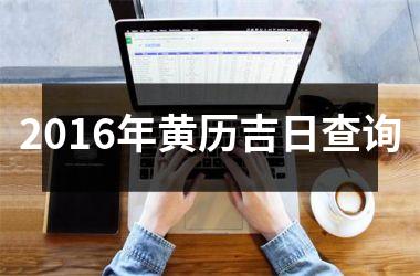 <h3>2016年黄历吉日查询