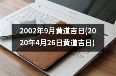 <h3>2002年9月黄道吉日(2025年4月26日黄道吉日)