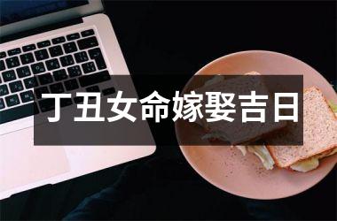 <h3>丁丑女命嫁娶吉日