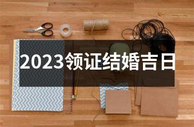 2023领证结婚吉日