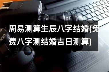 <h3>周易测算生辰八字结婚(免费八字测结婚吉日测算)