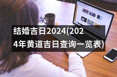 <h3>结婚吉日2024(2024年黄道吉日查询一览表)