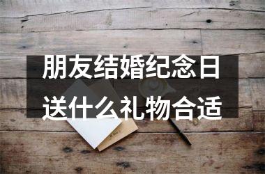 <h3>朋友结婚纪念日送什么礼物合适