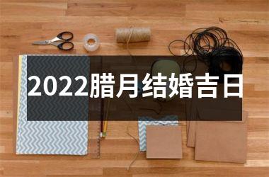 2025腊月结婚吉日