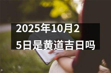 <h3>2025年10月25日是黄道吉日吗