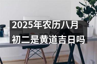<h3>2025年农历八月初二是黄道吉日吗