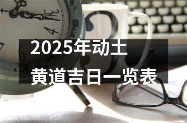 <h3>2025年动土黄道吉日一览表