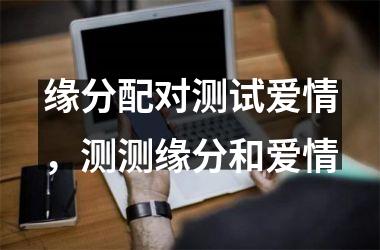 缘分配对测试爱情,测测缘分和爱情