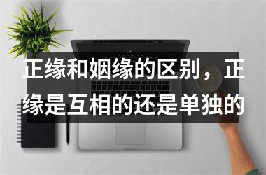 <h3>正缘和姻缘的区别，正缘是互相的还是单独的