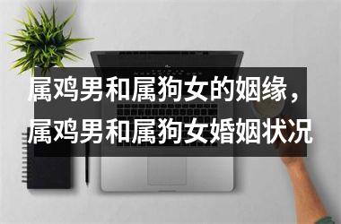 <h3>属鸡男和属狗女的姻缘，属鸡男和属狗女婚姻状况